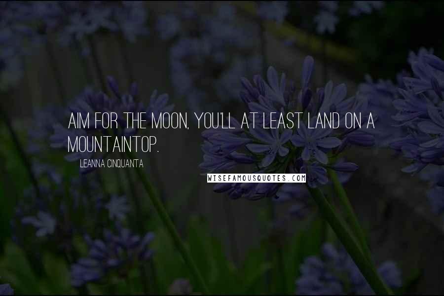 Leanna Cinquanta quotes: Aim for the moon, you'll at least land on a mountaintop. Leanna Cinquanta quotes: Aim for the moon, you'll at least land on a mountaintop.