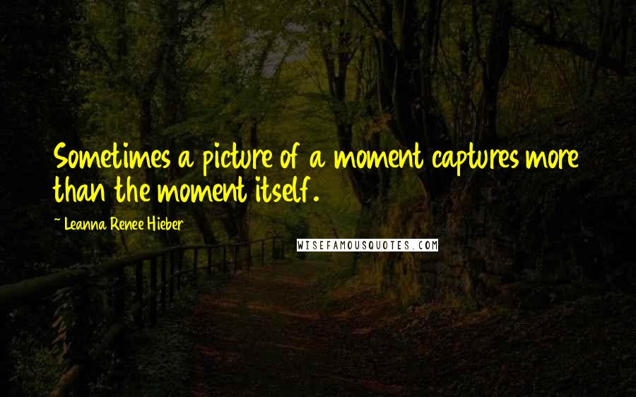 Leanna Renee Hieber quotes: Sometimes a picture of a moment captures more than the moment itself.