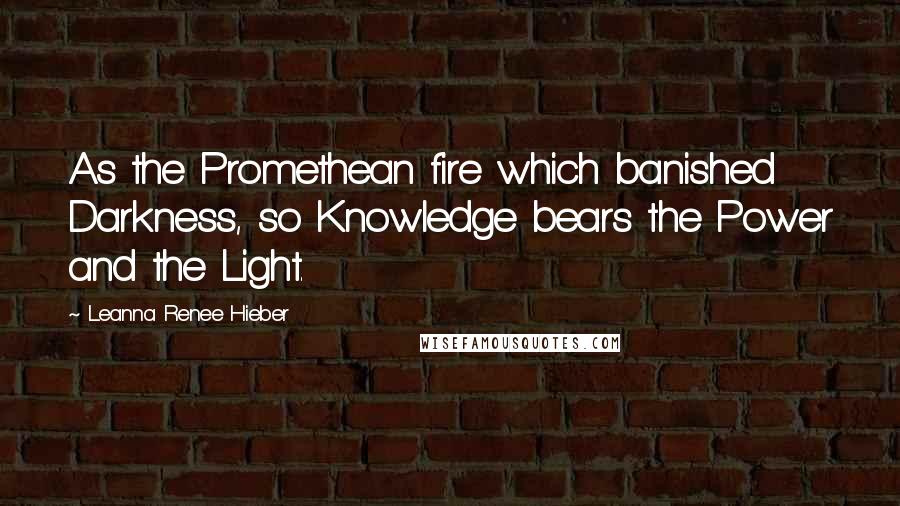 Leanna Renee Hieber quotes: As the Promethean fire which banished Darkness, so Knowledge bears the Power and the Light.