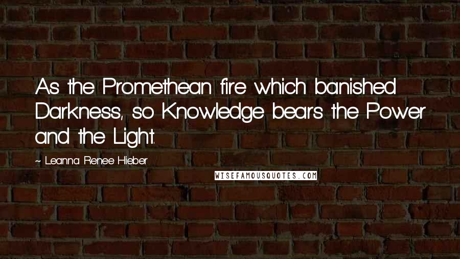 Leanna Renee Hieber quotes: As the Promethean fire which banished Darkness, so Knowledge bears the Power and the Light. Leanna Renee Hieber quotes: As the Promethean fire which banished Darkness, so Knowledge bears the Power and the Light.
