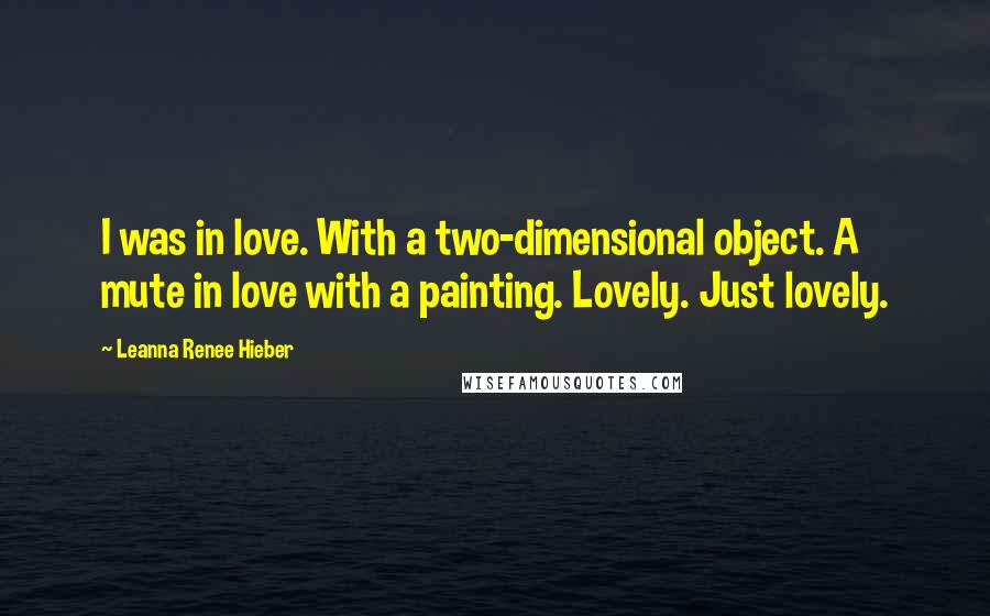 Leanna Renee Hieber quotes: I was in love. With a two-dimensional object. A mute in love with a painting. Lovely. Just lovely. Leanna Renee Hieber quotes: I was in love. With a two-dimensional object. A mute in love with a painting. Lovely. Just lovely.