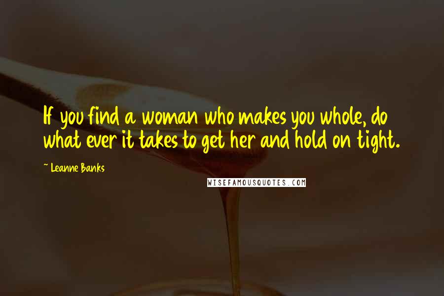 Leanne Banks quotes: If you find a woman who makes you whole, do what ever it takes to get her and hold on tight.