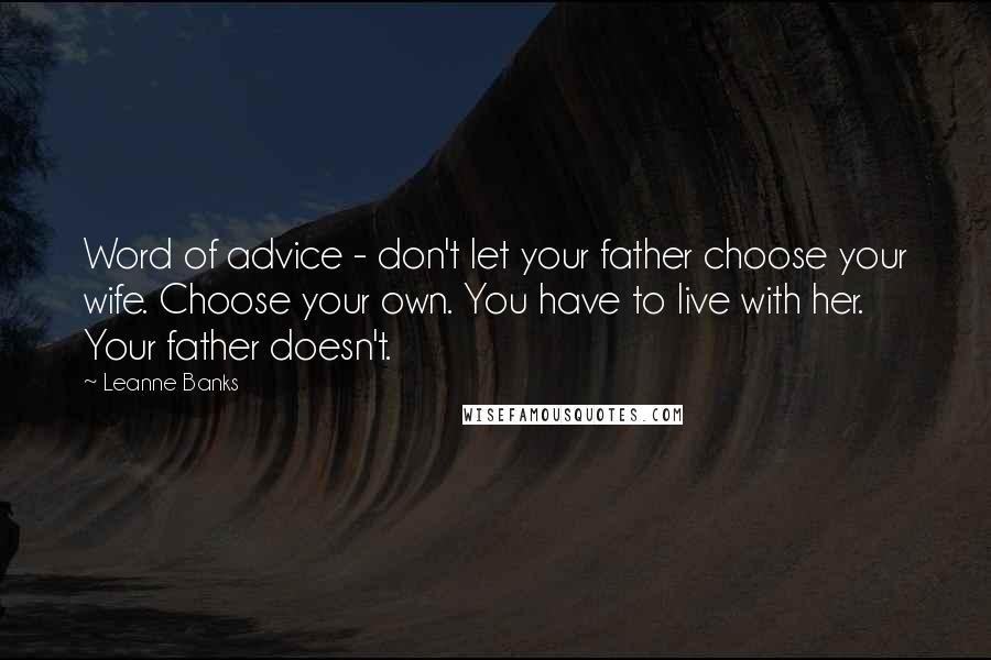 Leanne Banks quotes: Word of advice - don't let your father choose your wife. Choose your own. You have to live with her. Your father doesn't.