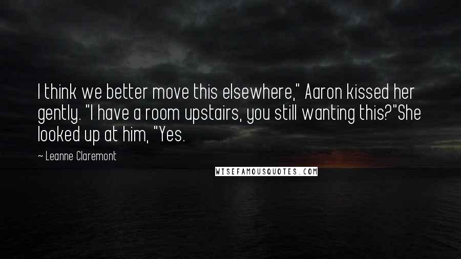 Leanne Claremont quotes: I think we better move this elsewhere," Aaron kissed her gently. "I have a room upstairs, you still wanting this?"She looked up at him, "Yes.