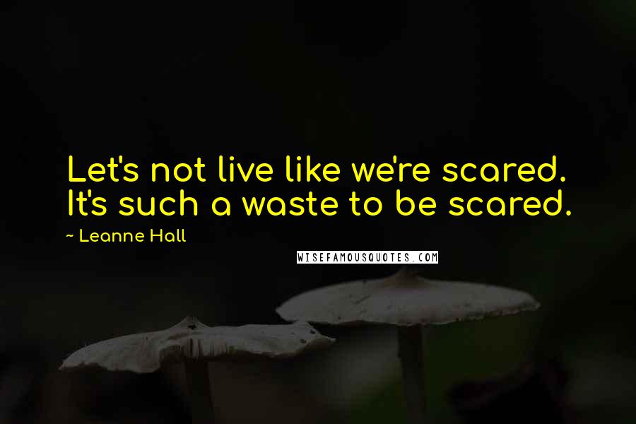 Leanne Hall quotes: Let's not live like we're scared. It's such a waste to be scared.