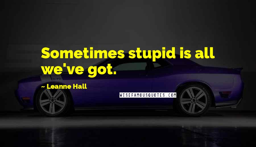 Leanne Hall quotes: Sometimes stupid is all we've got.