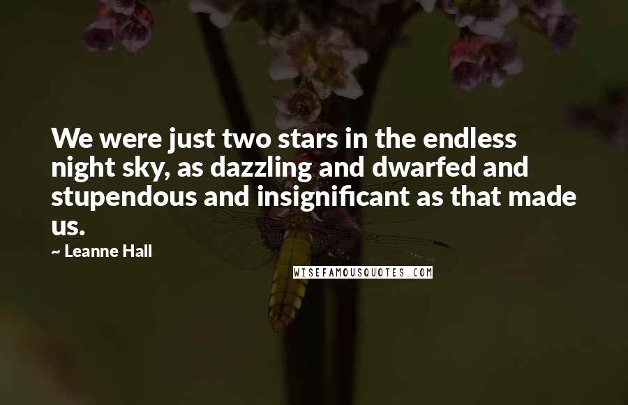 Leanne Hall quotes: We were just two stars in the endless night sky, as dazzling and dwarfed and stupendous and insignificant as that made us.