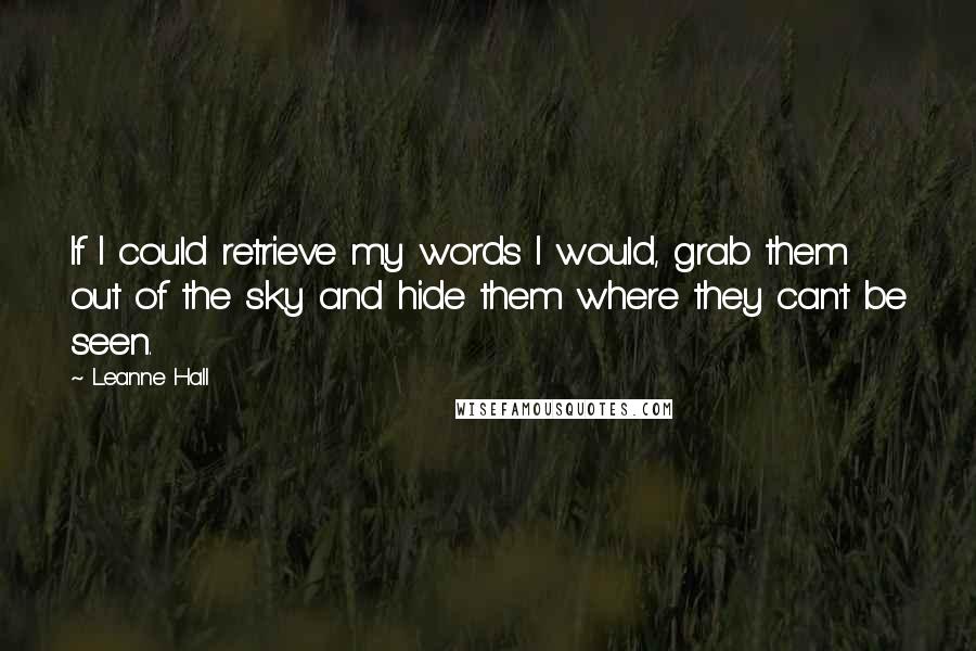 Leanne Hall quotes: If I could retrieve my words I would, grab them out of the sky and hide them where they can't be seen. Leanne Hall quotes: If I could retrieve my words I would, grab them out of the sky and hide them where they can't be seen.