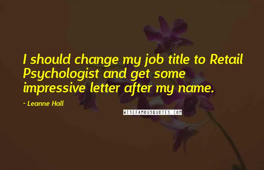 Leanne Hall quotes: I should change my job title to Retail Psychologist and get some impressive letter after my name. Leanne Hall quotes: I should change my job title to Retail Psychologist and get some impressive letter after my name.