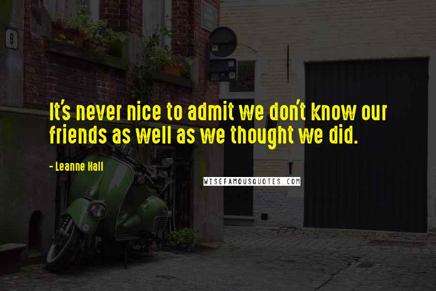 Leanne Hall quotes: It's never nice to admit we don't know our friends as well as we thought we did. Leanne Hall quotes: It's never nice to admit we don't know our friends as well as we thought we did.