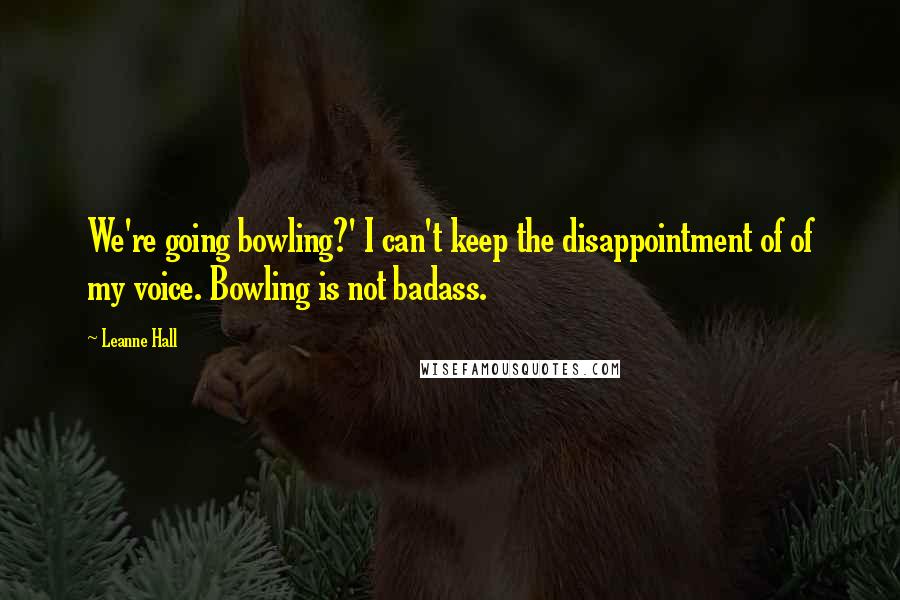 Leanne Hall quotes: We're going bowling?' I can't keep the disappointment of of my voice. Bowling is not badass. Leanne Hall quotes: We're going bowling?' I can't keep the disappointment of of my voice. Bowling is not badass.