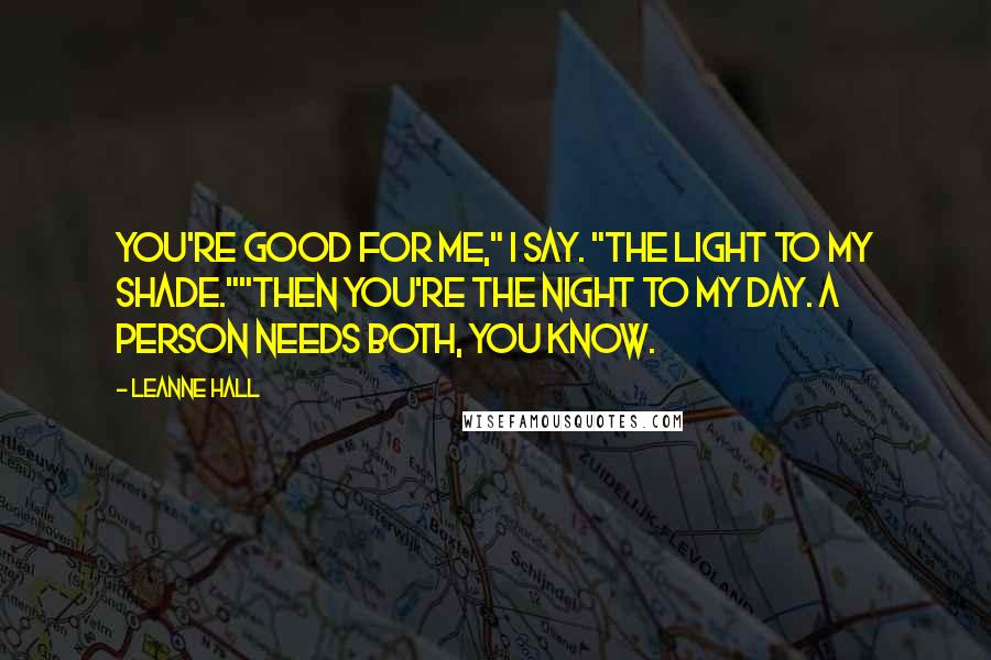 Leanne Hall quotes: You're good for me," I say. "The light to my shade.""Then you're the night to my day. A person needs both, you know. Leanne Hall quotes: You're good for me," I say. "The light to my shade.""Then you're the night to my day. A person needs both, you know.