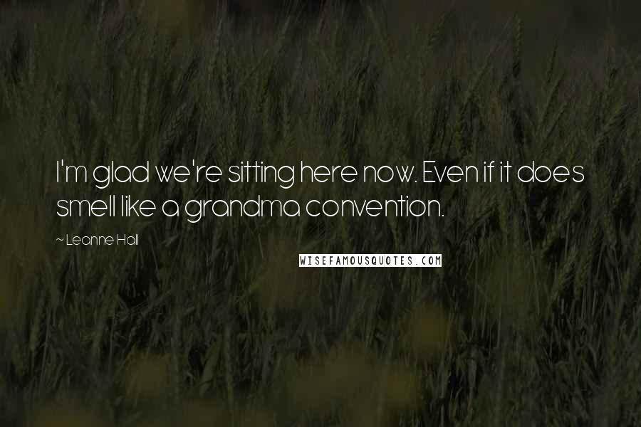 Leanne Hall quotes: I'm glad we're sitting here now. Even if it does smell like a grandma convention. Leanne Hall quotes: I'm glad we're sitting here now. Even if it does smell like a grandma convention.