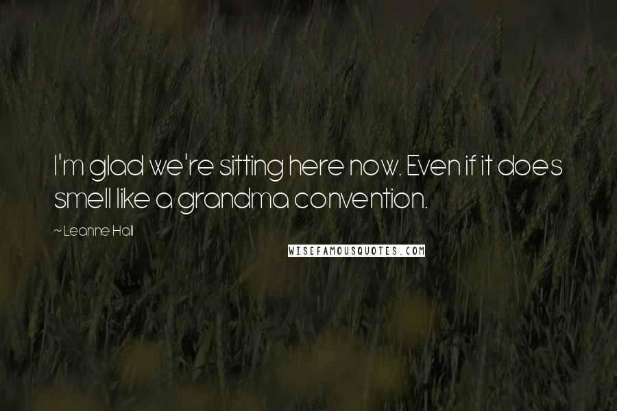 Leanne Hall quotes: I'm glad we're sitting here now. Even if it does smell like a grandma convention.