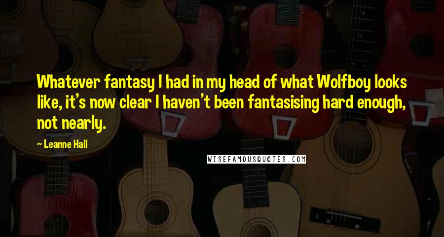 Leanne Hall quotes: Whatever fantasy I had in my head of what Wolfboy looks like, it's now clear I haven't been fantasising hard enough, not nearly.