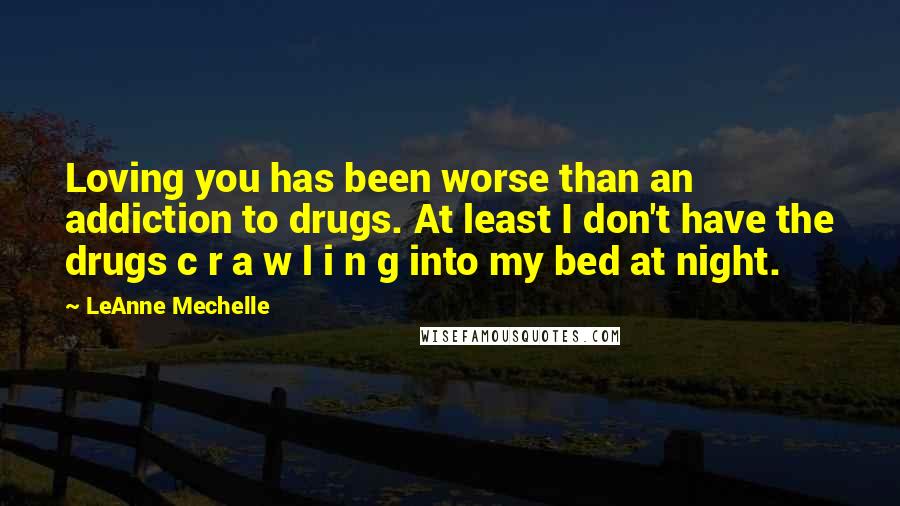 LeAnne Mechelle quotes: Loving you has been worse than an addiction to drugs. At least I don't have the drugs c r a w l i n g into my bed at night.