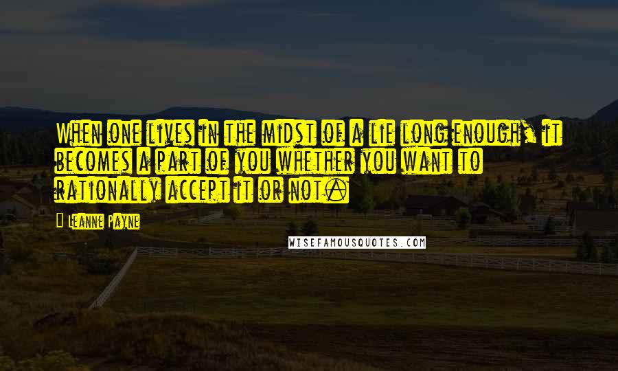 Leanne Payne quotes: When one lives in the midst of a lie long enough, it becomes a part of you whether you want to rationally accept it or not. Leanne Payne quotes: When one lives in the midst of a lie long enough, it becomes a part of you whether you want to rationally accept it or not.