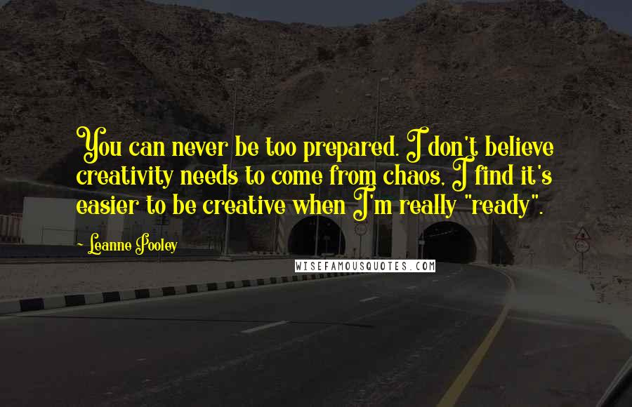 Leanne Pooley quotes: You can never be too prepared. I don't believe creativity needs to come from chaos, I find it's easier to be creative when I'm really "ready".