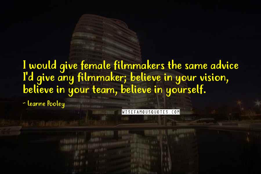 Leanne Pooley quotes: I would give female filmmakers the same advice I'd give any filmmaker; believe in your vision, believe in your team, believe in yourself.