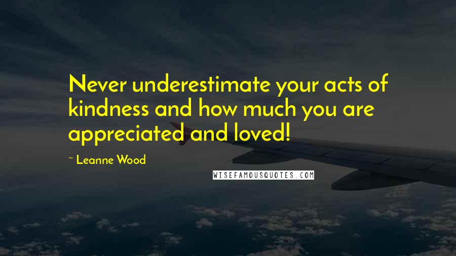 Leanne Wood quotes: Never underestimate your acts of kindness and how much you are appreciated and loved!