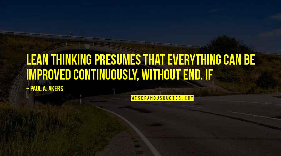 Lean's Quotes By Paul A. Akers: Lean thinking presumes that everything can be improved