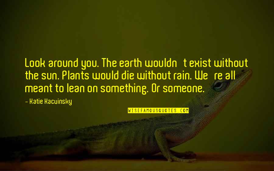Lean't Quotes By Katie Kacvinsky: Look around you. The earth wouldn't exist without Lean't Quotes By Katie Kacvinsky: Look around you. The earth wouldn't exist without