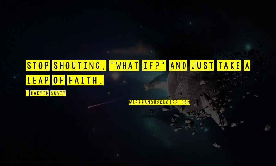 Leap In Faith Quotes By Haemin Sunim: Stop shouting, "What if?" and just take a Leap In Faith Quotes By Haemin Sunim: Stop shouting, "What if?" and just take a