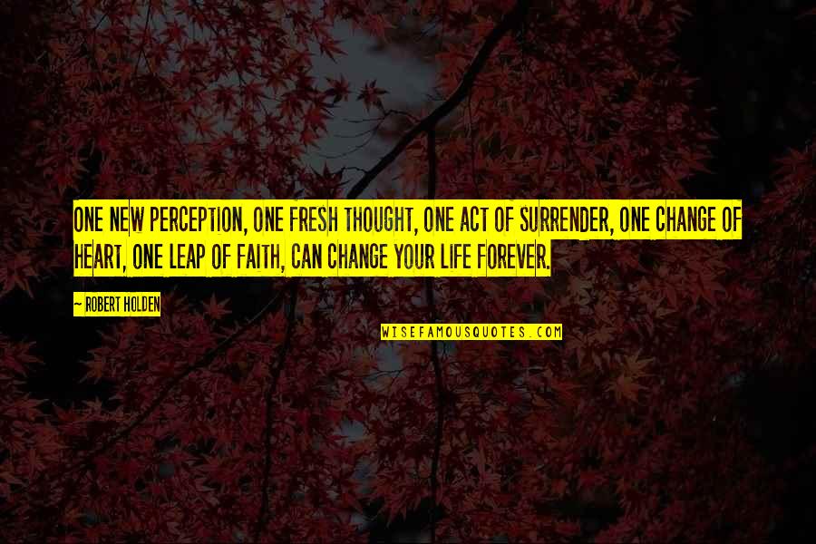 Leap In Faith Quotes By Robert Holden: One new perception, one fresh thought, one act Leap In Faith Quotes By Robert Holden: One new perception, one fresh thought, one act