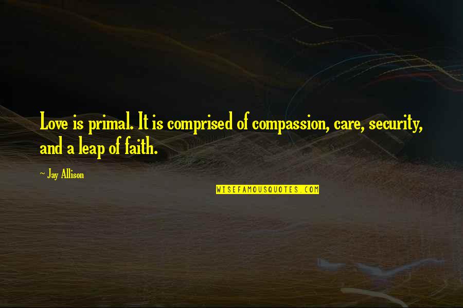 Leap Love Quotes By Jay Allison: Love is primal. It is comprised of compassion,