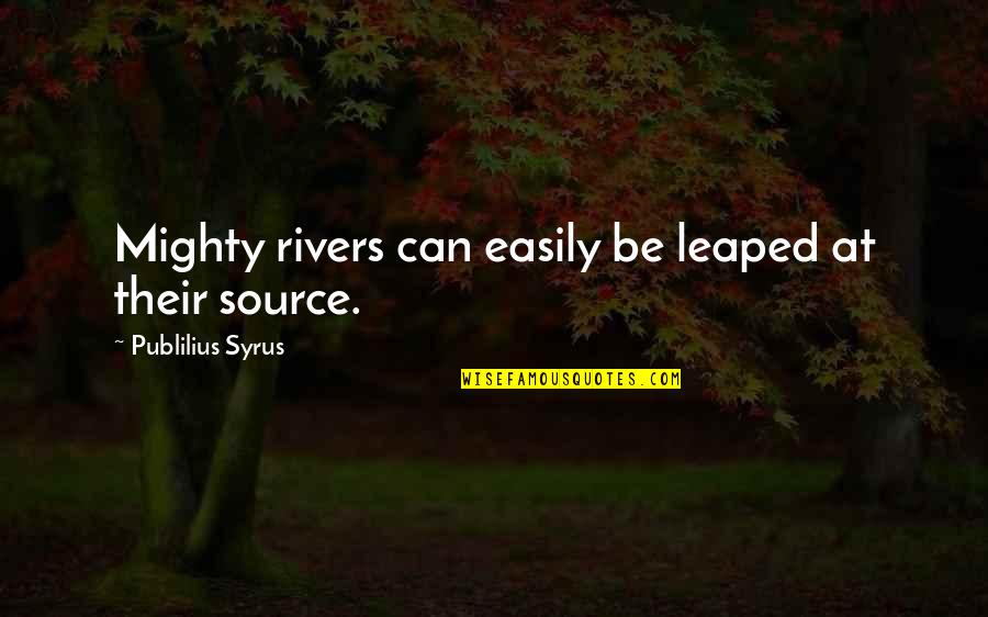 Leaped Out Quotes By Publilius Syrus: Mighty rivers can easily be leaped at their Leaped Out Quotes By Publilius Syrus: Mighty rivers can easily be leaped at their