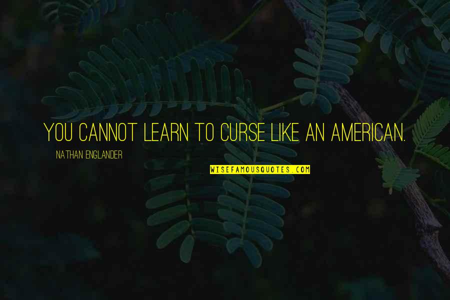 Leapfrogs Botanical Gardens Quotes By Nathan Englander: You cannot learn to curse like an American. Leapfrogs Botanical Gardens Quotes By Nathan Englander: You cannot learn to curse like an American.