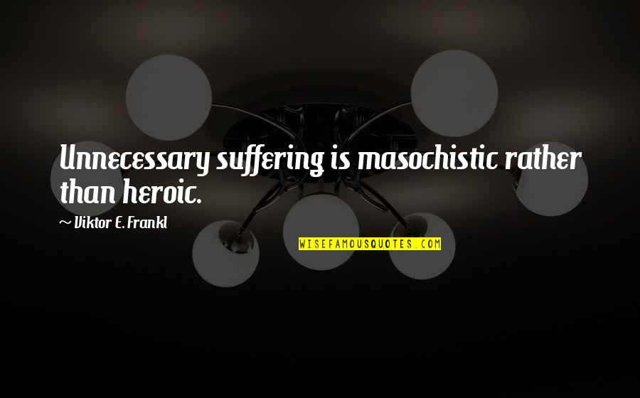 Learman Dentist Quotes By Viktor E. Frankl: Unnecessary suffering is masochistic rather than heroic.