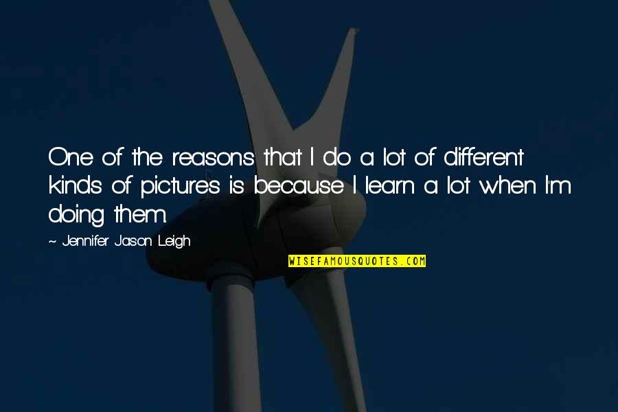 Learn A Lot Quotes By Jennifer Jason Leigh: One of the reasons that I do a