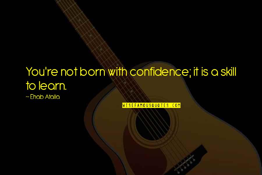 Learn A Skill Quotes By Ehab Atalla: You're not born with confidence; it is a