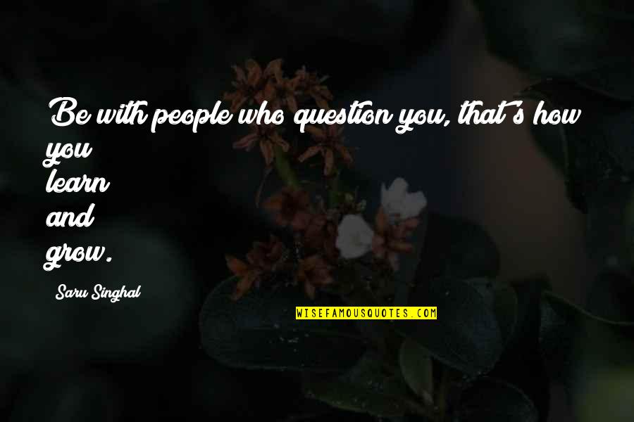Learn And Grow Quotes By Saru Singhal: Be with people who question you, that's how