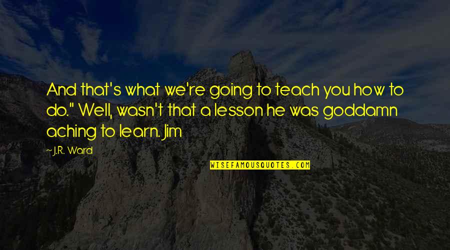 Learn And Teach Quotes By J.R. Ward: And that's what we're going to teach you