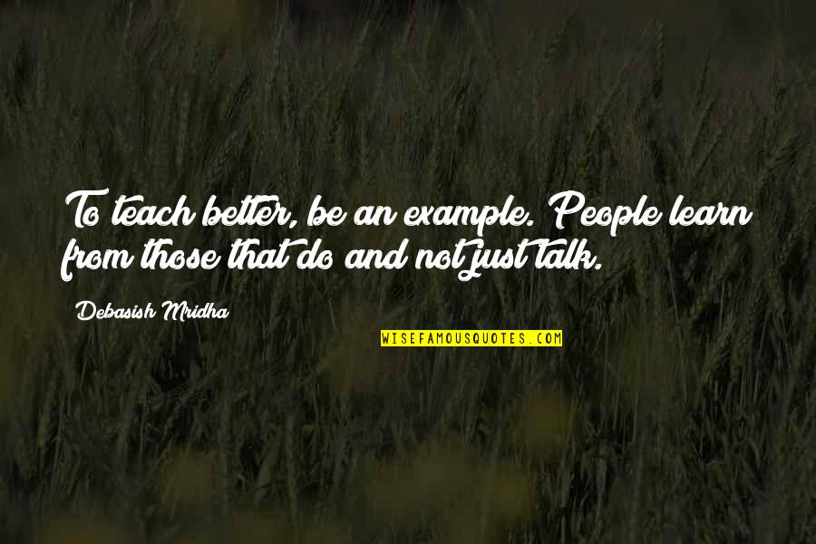 Learn From Example Quotes By Debasish Mridha: To teach better, be an example. People learn Learn From Example Quotes By Debasish Mridha: To teach better, be an example. People learn
