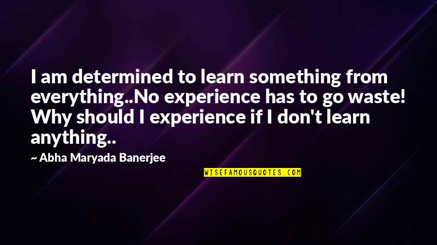 Learn From Experience Quotes By Abha Maryada Banerjee: I am determined to learn something from everything..No