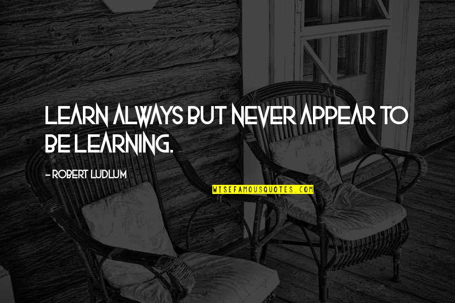 Learn From The Best Quote Quotes By Robert Ludlum: Learn always but never appear to be learning. Learn From The Best Quote Quotes By Robert Ludlum: Learn always but never appear to be learning.