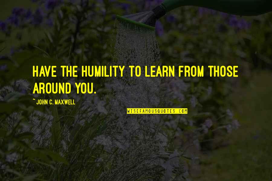 Learn From Those Around You Quotes By John C. Maxwell: Have the humility to learn from those around Learn From Those Around You Quotes By John C. Maxwell: Have the humility to learn from those around