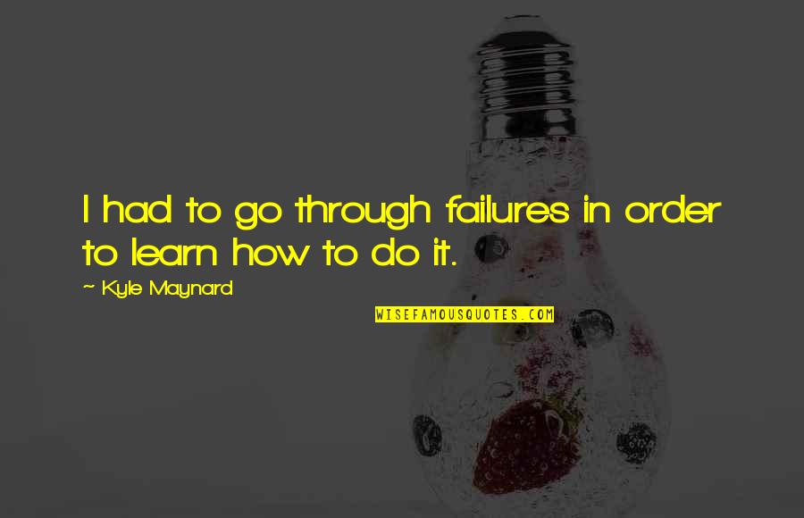 Learn From Your Failures Quotes By Kyle Maynard: I had to go through failures in order