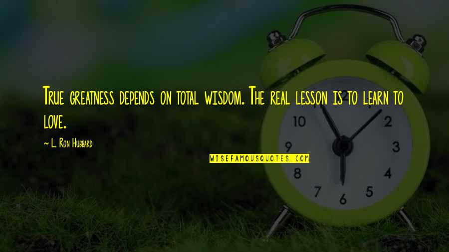 Learn Lessons Quotes By L. Ron Hubbard: True greatness depends on total wisdom. The real