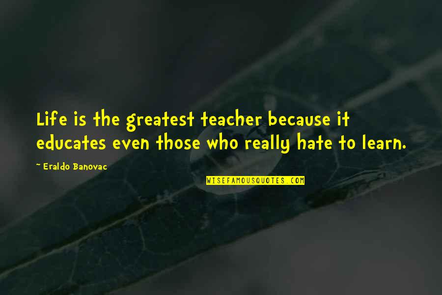 Learn Not To Hate Quotes By Eraldo Banovac: Life is the greatest teacher because it educates