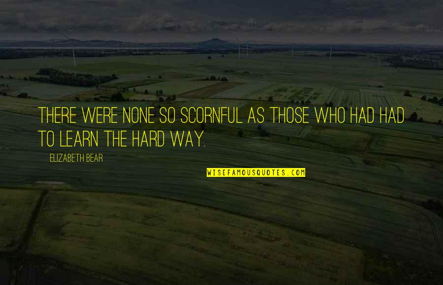 Learn The Hard Way Quotes By Elizabeth Bear: There were none so scornful as those who