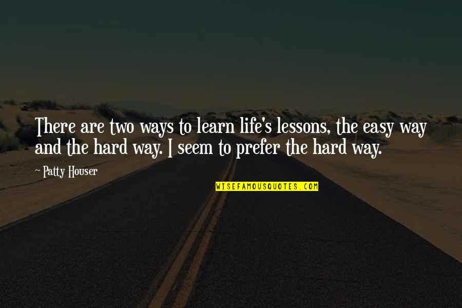 Learn The Hard Way Quotes By Patty Houser: There are two ways to learn life's lessons,