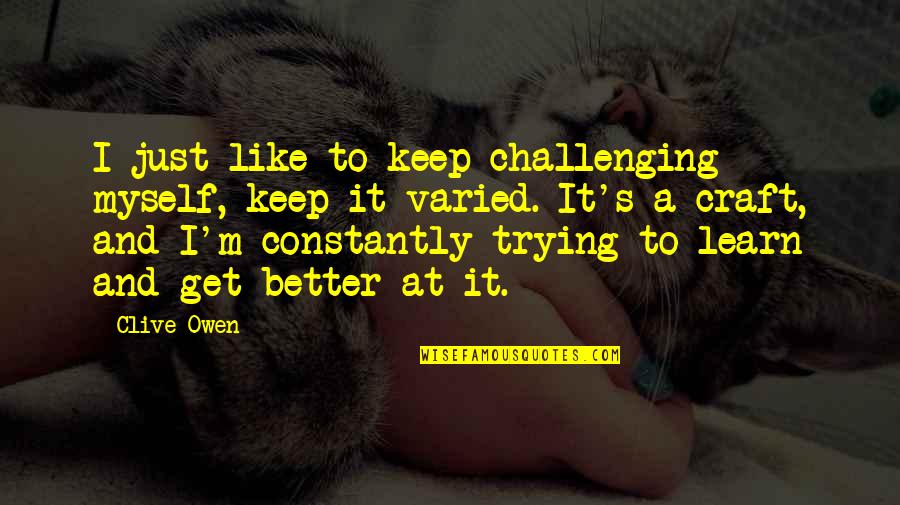 Learn To Better Myself Quotes By Clive Owen: I just like to keep challenging myself, keep