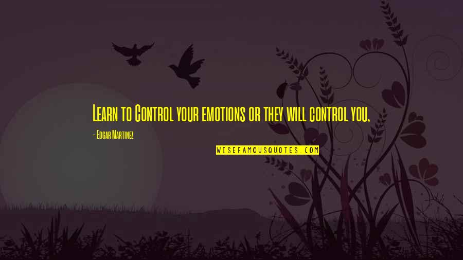 Learn To Control Your Emotions Quotes By Edgar Martinez: Learn to Control your emotions or they will