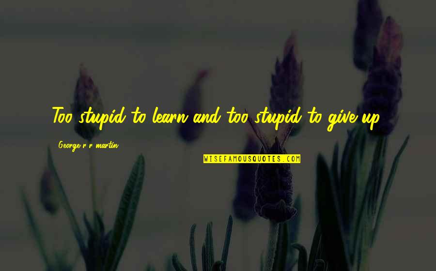 Learn To Give Up Quotes By George R R Martin: Too stupid to learn and too stupid to Learn To Give Up Quotes By George R R Martin: Too stupid to learn and too stupid to