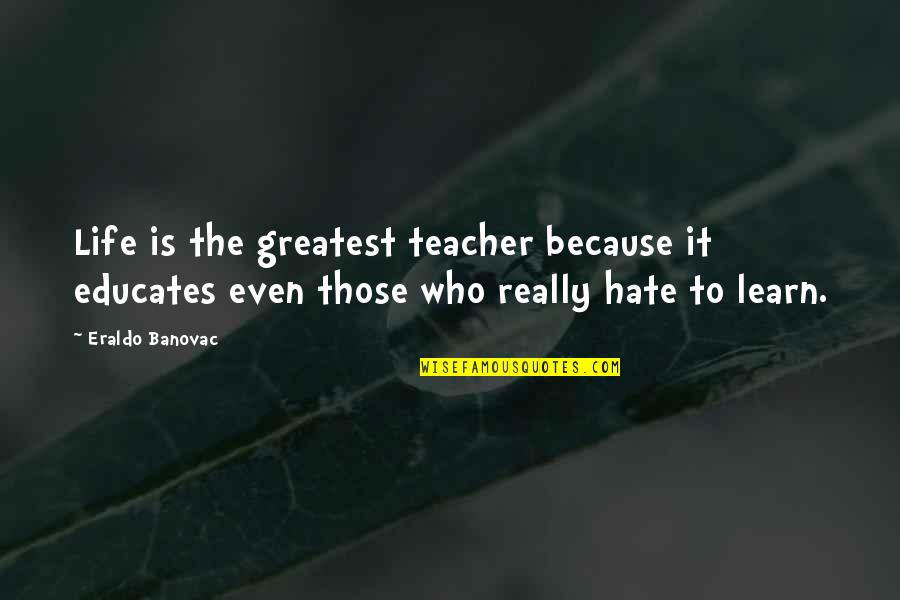 Learn To Hate Quotes By Eraldo Banovac: Life is the greatest teacher because it educates