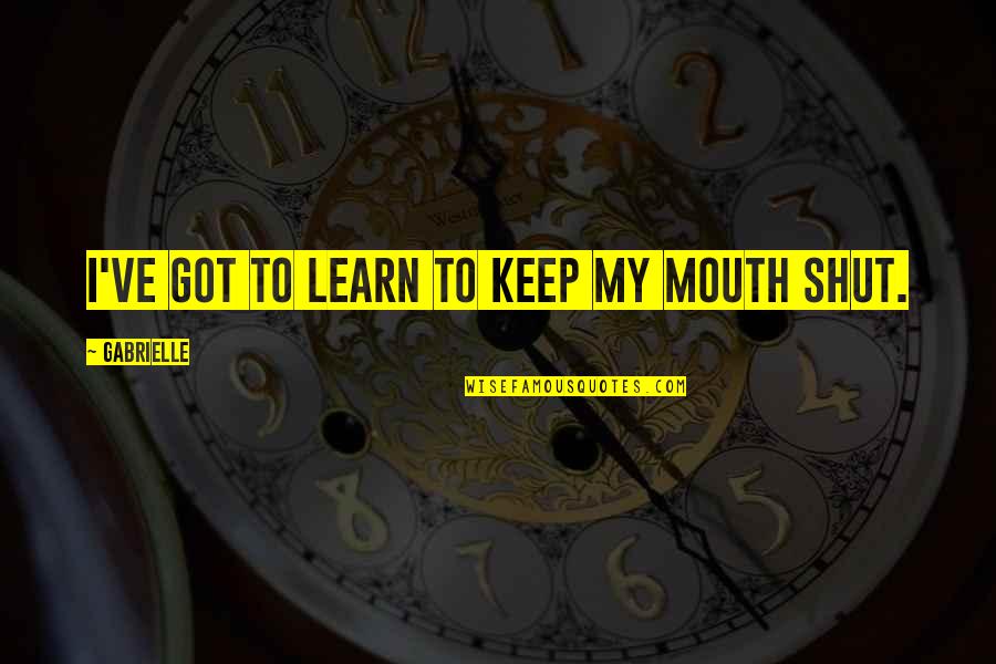 Learn To Keep Your Mouth Shut Quotes By Gabrielle: I've got to learn to keep my mouth
